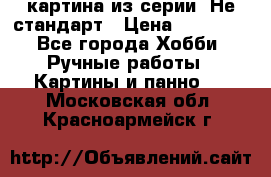 картина из серии- Не стандарт › Цена ­ 19 000 - Все города Хобби. Ручные работы » Картины и панно   . Московская обл.,Красноармейск г.